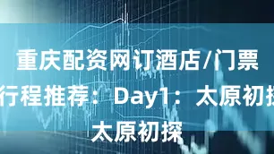重庆配资网订酒店/门票)行程推荐：Day1：太原初探
