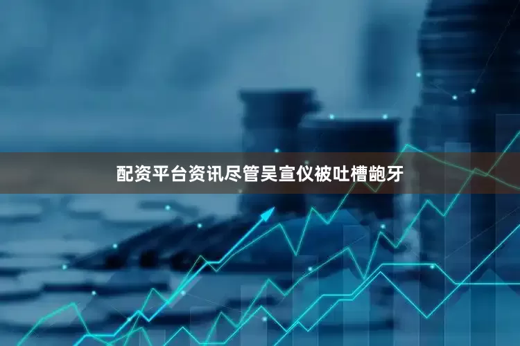 配资平台资讯尽管吴宣仪被吐槽龅牙
