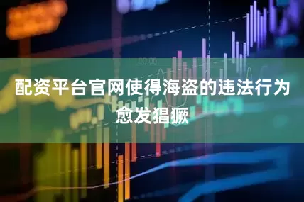 配资平台官网使得海盗的违法行为愈发猖獗
