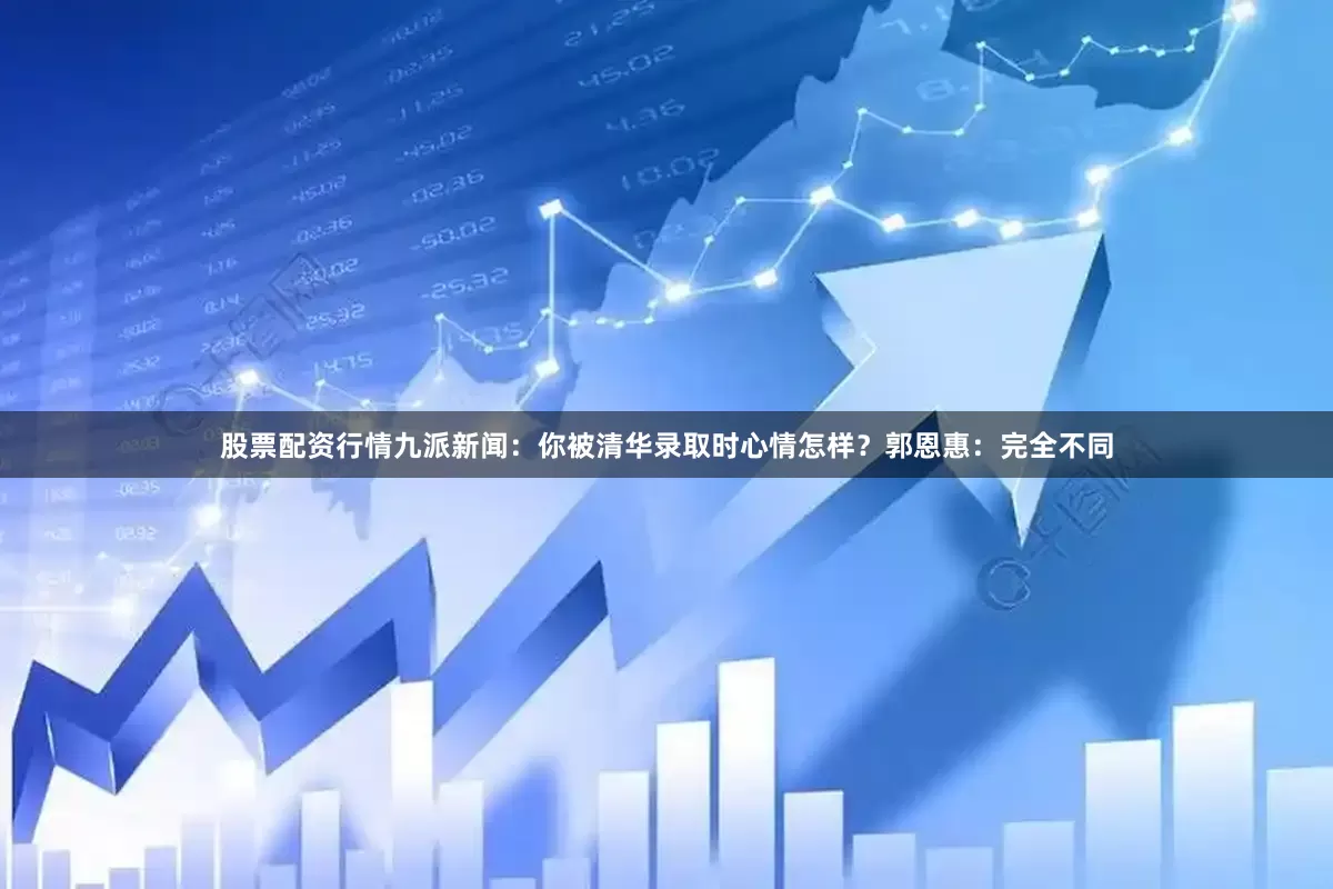 股票配资行情九派新闻：你被清华录取时心情怎样？郭恩惠：完全不同