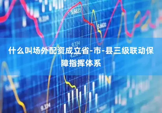 什么叫场外配资成立省-市-县三级联动保障指挥体系
