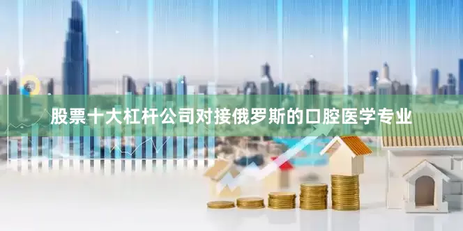 股票十大杠杆公司对接俄罗斯的口腔医学专业