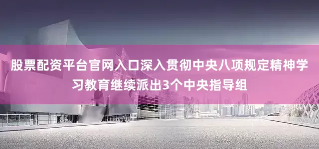 股票配资平台官网入口深入贯彻中央八项规定精神学习教育继续派出3个中央指导组