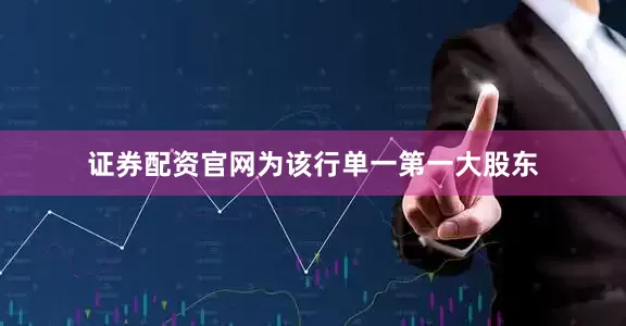 证券配资官网为该行单一第一大股东