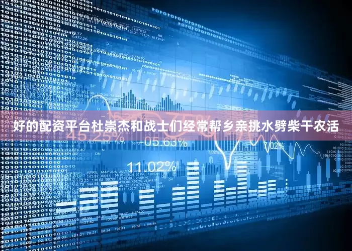 好的配资平台杜崇杰和战士们经常帮乡亲挑水劈柴干农活