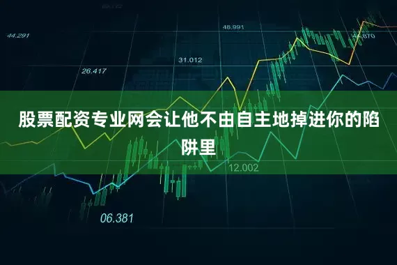 股票配资专业网会让他不由自主地掉进你的陷阱里