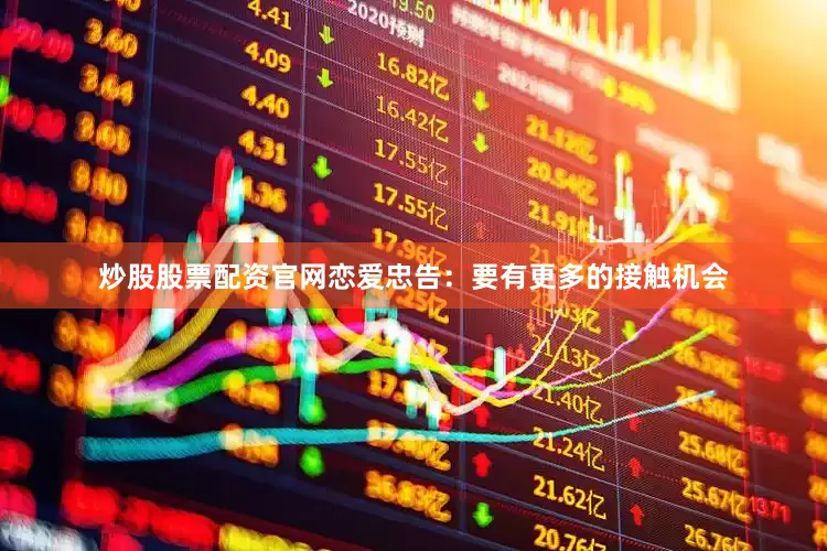 炒股股票配资官网恋爱忠告：要有更多的接触机会