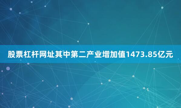 股票杠杆网址其中第二产业增加值1473.85亿元
