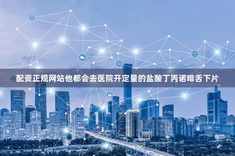 配资正规网站他都会去医院开定量的盐酸丁丙诺啡舌下片