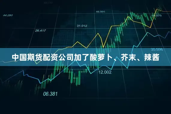 中国期货配资公司加了酸萝卜、芥末、辣酱