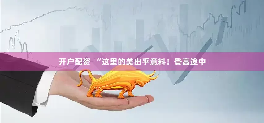 开户配资  “这里的美出乎意料！登高途中