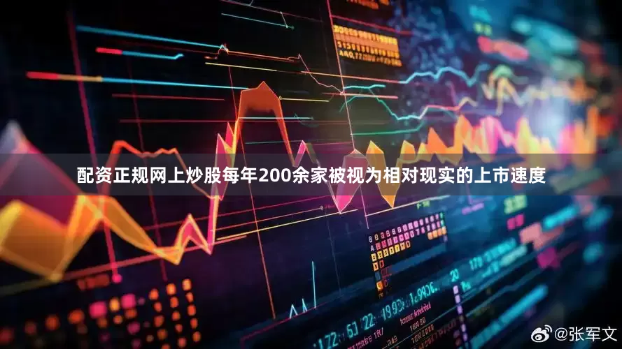 配资正规网上炒股每年200余家被视为相对现实的上市速度