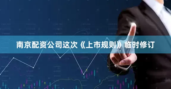 南京配资公司这次《上市规则》临时修订