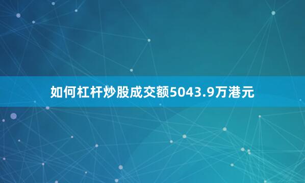 如何杠杆炒股成交额5043.9万港元