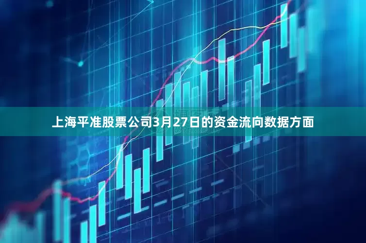 上海平准股票公司3月27日的资金流向数据方面
