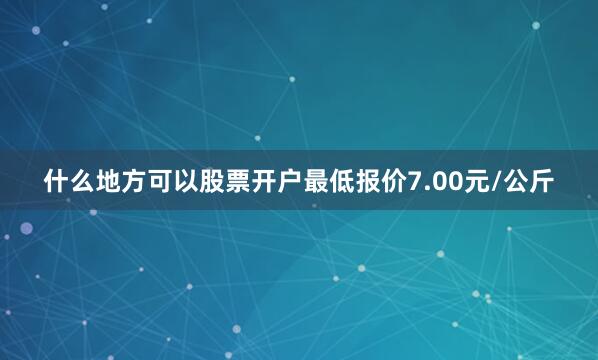 什么地方可以股票开户最低报价7.00元/公斤