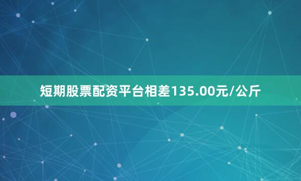 短期股票配资平台相差135.00元/公斤