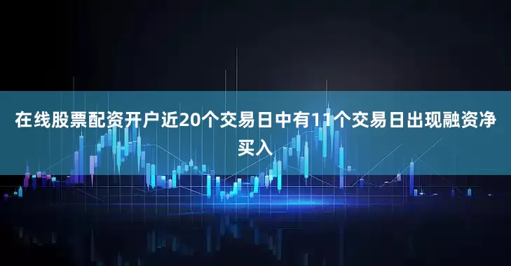 在线股票配资开户近20个交易日中有11个交易日出现融资净买入
