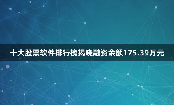 十大股票软件排行榜揭晓融资余额175.39万元