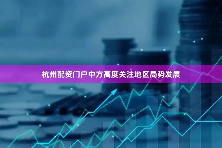 杭州配资门户中方高度关注地区局势发展