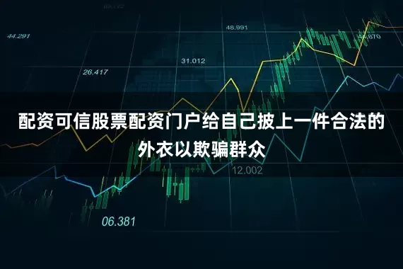 配资可信股票配资门户给自己披上一件合法的外衣以欺骗群众