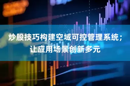 炒股技巧构建空域可控管理系统；让应用场景创新多元