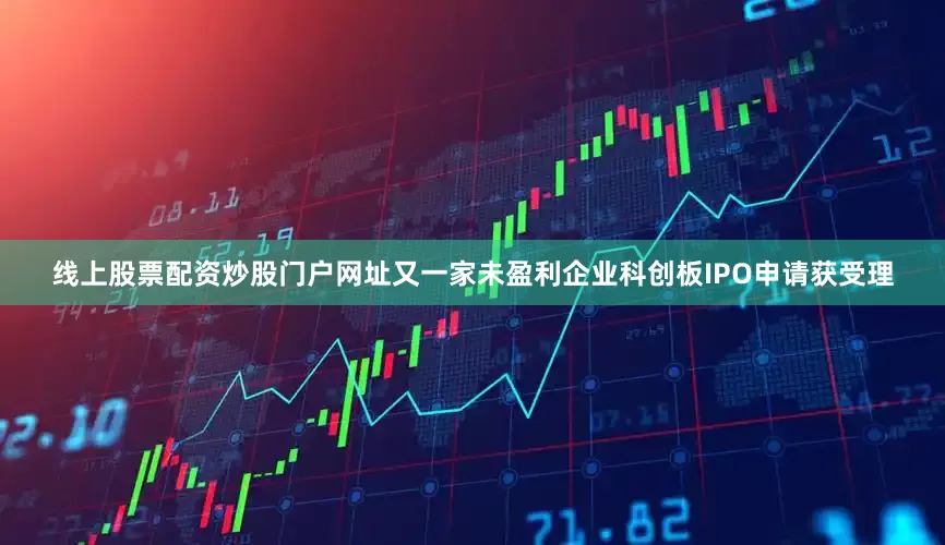 线上股票配资炒股门户网址又一家未盈利企业科创板IPO申请获受理