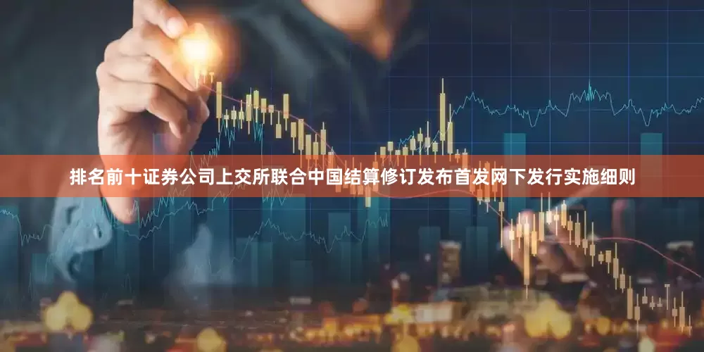 排名前十证券公司上交所联合中国结算修订发布首发网下发行实施细则