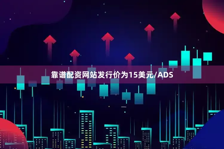 靠谱配资网站发行价为15美元/ADS