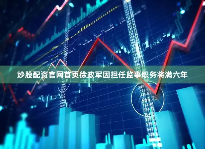 炒股配资官网首页徐政军因担任监事职务将满六年