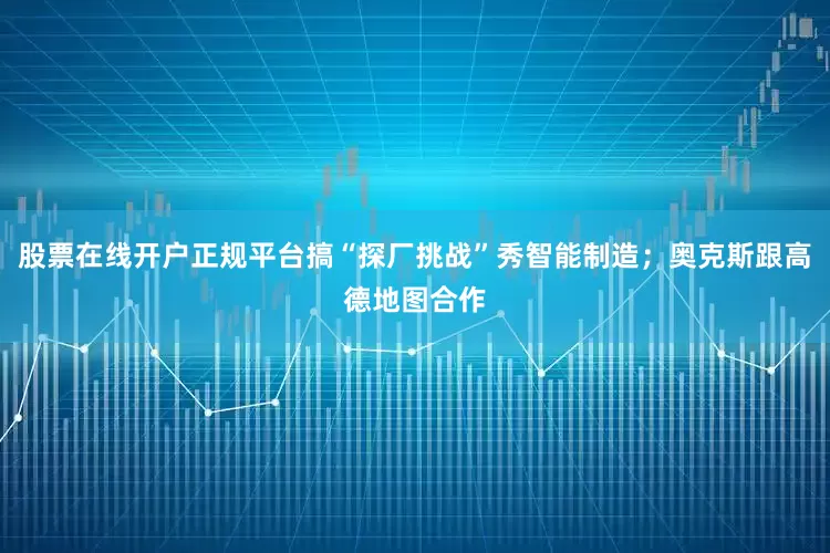 股票在线开户正规平台搞“探厂挑战”秀智能制造；奥克斯跟高德地图合作