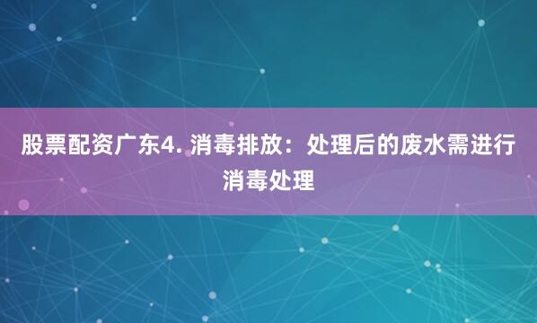 股票配资广东4. 消毒排放：处理后的废水需进行消毒处理