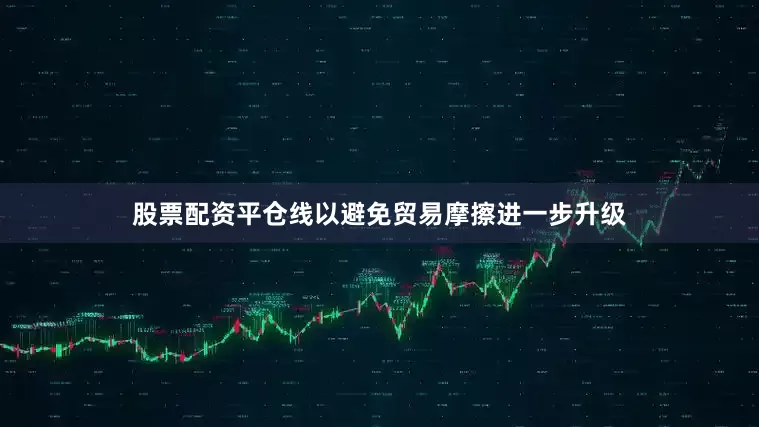 股票配资平仓线以避免贸易摩擦进一步升级