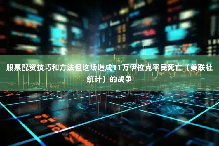 股票配资技巧和方法但这场造成11万伊拉克平民死亡（美联社统计）的战争