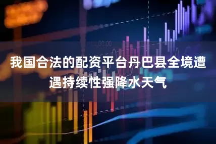 我国合法的配资平台丹巴县全境遭遇持续性强降水天气