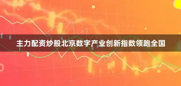 主力配资炒股北京数字产业创新指数领跑全国