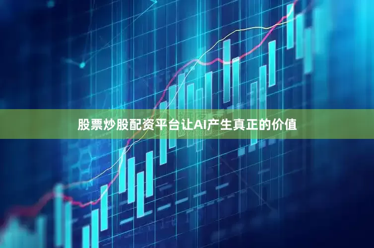 股票炒股配资平台让AI产生真正的价值