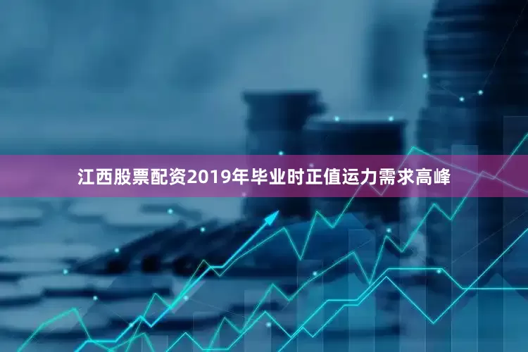 江西股票配资2019年毕业时正值运力需求高峰