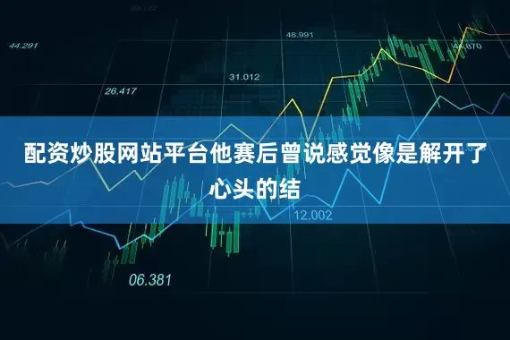 配资炒股网站平台他赛后曾说感觉像是解开了心头的结