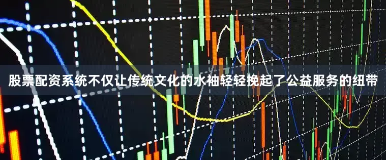 股票配资系统不仅让传统文化的水袖轻轻挽起了公益服务的纽带