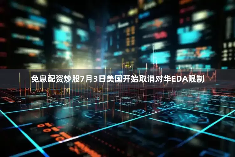 免息配资炒股7月3日美国开始取消对华EDA限制