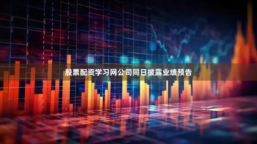股票配资学习网公司同日披露业绩预告