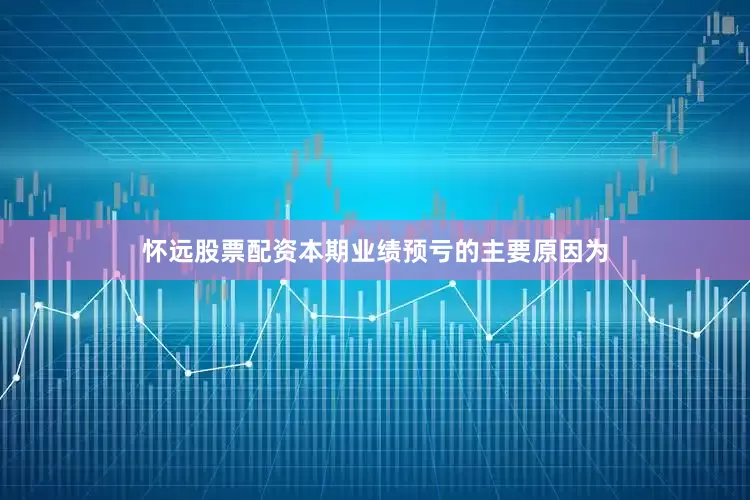 怀远股票配资本期业绩预亏的主要原因为