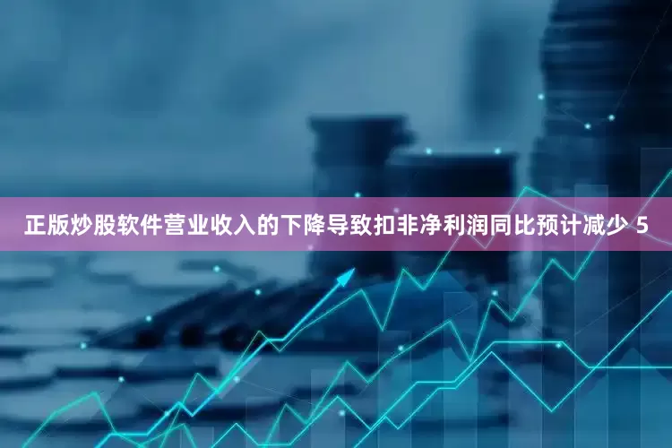 正版炒股软件营业收入的下降导致扣非净利润同比预计减少 5