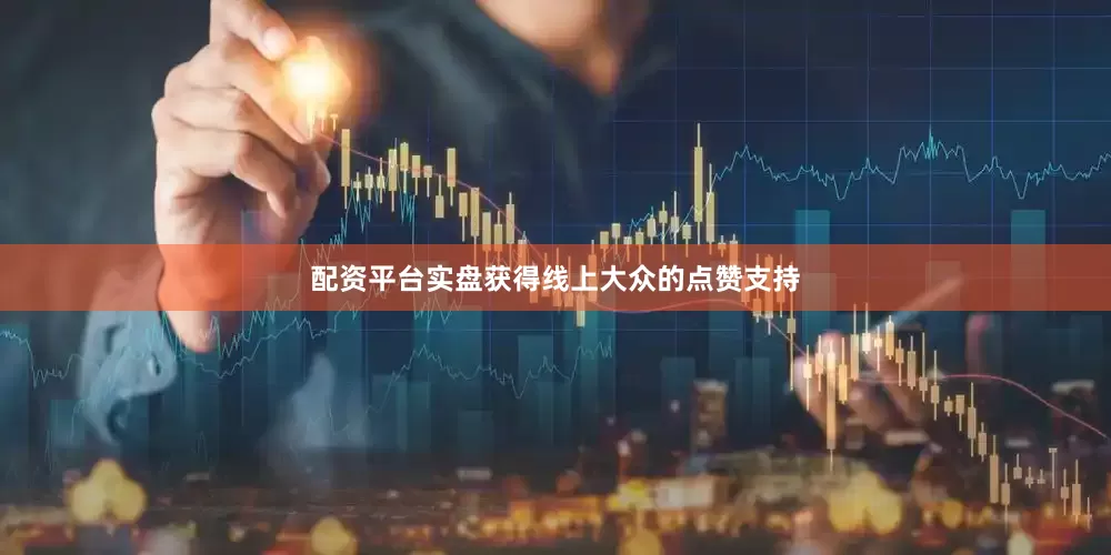 配资平台实盘获得线上大众的点赞支持