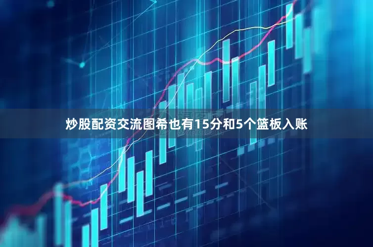 炒股配资交流图希也有15分和5个篮板入账