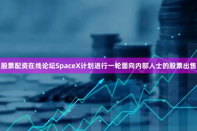 股票配资在线论坛SpaceX计划进行一轮面向内部人士的股票出售