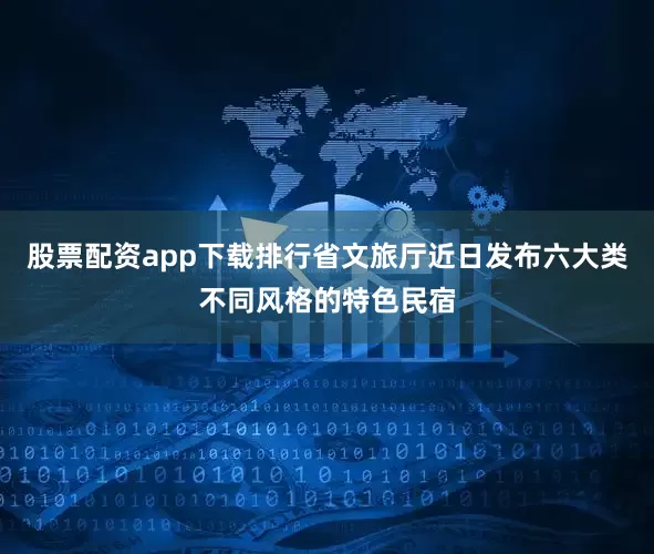 股票配资app下载排行省文旅厅近日发布六大类不同风格的特色民宿