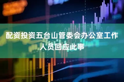配资投资五台山管委会办公室工作人员回应此事