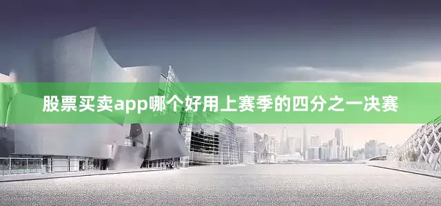 股票买卖app哪个好用上赛季的四分之一决赛